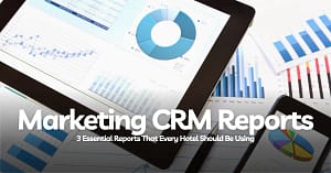 3 Essential Marketing CRM Reports Examples Hotels Should Use